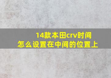 14款本田crv时间怎么设置在中间的位置上