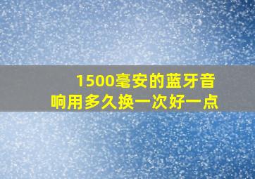 1500毫安的蓝牙音响用多久换一次好一点