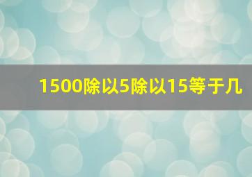 1500除以5除以15等于几