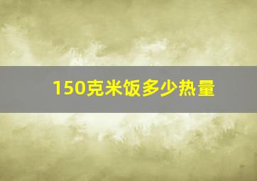 150克米饭多少热量