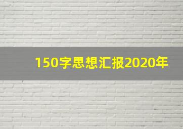 150字思想汇报2020年