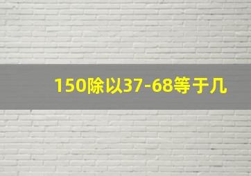 150除以37-68等于几