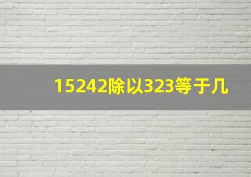 15242除以323等于几