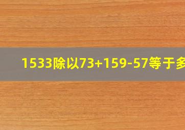 1533除以73+159-57等于多少