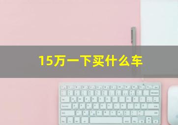 15万一下买什么车