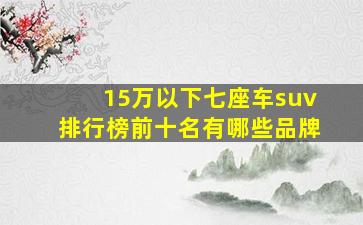 15万以下七座车suv排行榜前十名有哪些品牌