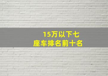 15万以下七座车排名前十名