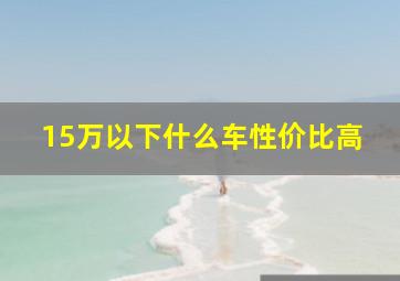 15万以下什么车性价比高