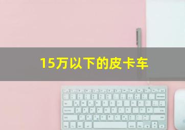 15万以下的皮卡车