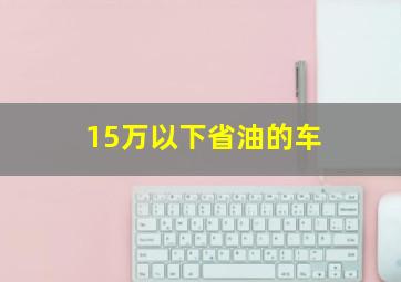 15万以下省油的车