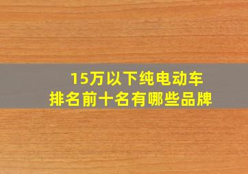 15万以下纯电动车排名前十名有哪些品牌