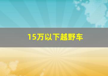 15万以下越野车