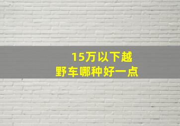 15万以下越野车哪种好一点