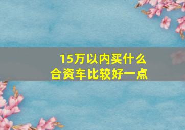 15万以内买什么合资车比较好一点