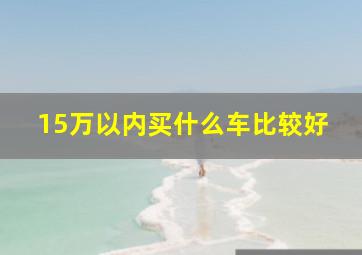 15万以内买什么车比较好