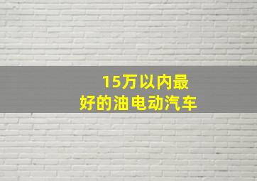 15万以内最好的油电动汽车