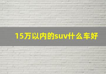 15万以内的suv什么车好