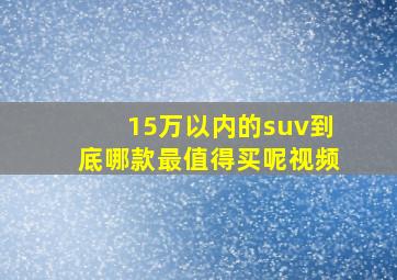 15万以内的suv到底哪款最值得买呢视频