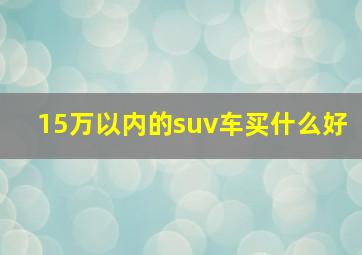 15万以内的suv车买什么好