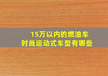 15万以内的燃油车时尚运动式车型有哪些