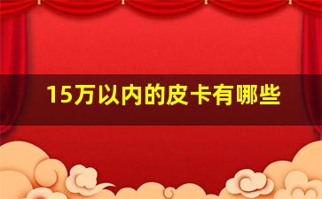 15万以内的皮卡有哪些