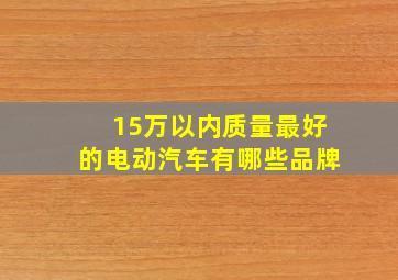 15万以内质量最好的电动汽车有哪些品牌