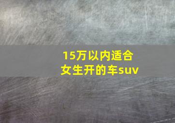 15万以内适合女生开的车suv