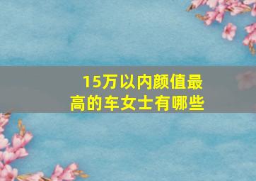 15万以内颜值最高的车女士有哪些