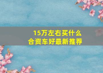 15万左右买什么合资车好最新推荐