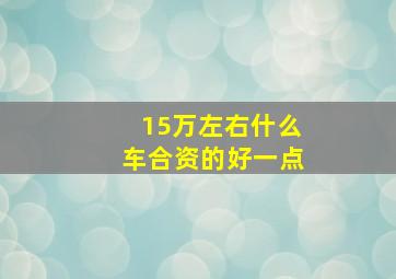 15万左右什么车合资的好一点