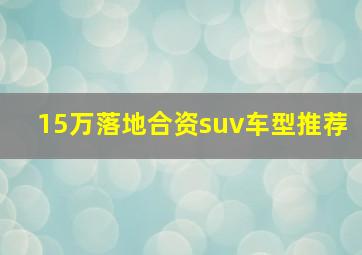 15万落地合资suv车型推荐