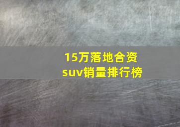 15万落地合资suv销量排行榜