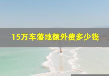 15万车落地额外费多少钱