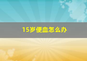 15岁便血怎么办