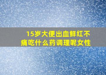 15岁大便出血鲜红不痛吃什么药调理呢女性