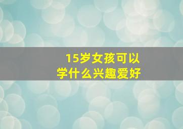 15岁女孩可以学什么兴趣爱好