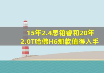 15年2.4思铂睿和20年2.0T哈佛H6那款值得入手