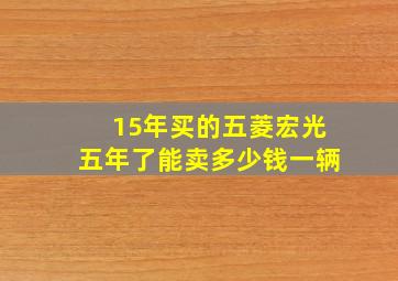 15年买的五菱宏光五年了能卖多少钱一辆