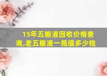 15年五粮液回收价格查询,老五粮液一瓶值多少钱