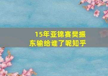 15年亚锦赛樊振东输给谁了呢知乎