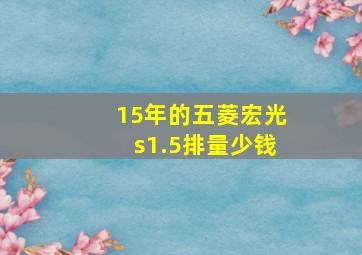 15年的五菱宏光s1.5排量少钱