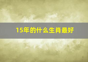 15年的什么生肖最好