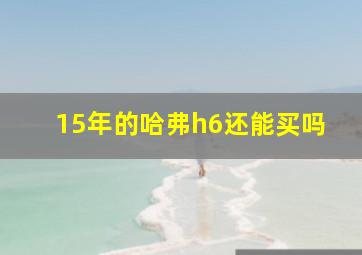 15年的哈弗h6还能买吗