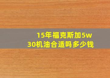 15年福克斯加5w30机油合适吗多少钱