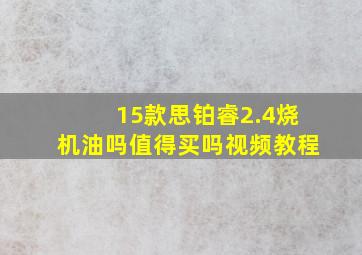 15款思铂睿2.4烧机油吗值得买吗视频教程