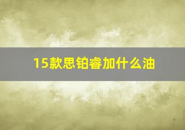 15款思铂睿加什么油