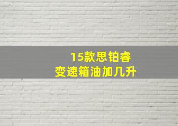 15款思铂睿变速箱油加几升