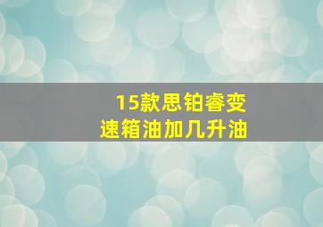 15款思铂睿变速箱油加几升油