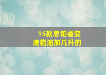 15款思铂睿变速箱油加几升的