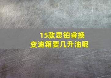 15款思铂睿换变速箱要几升油呢